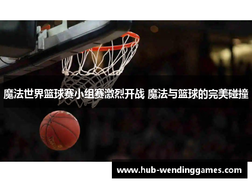 魔法世界篮球赛小组赛激烈开战 魔法与篮球的完美碰撞