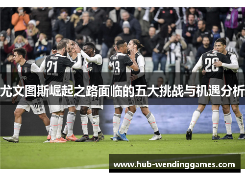 尤文图斯崛起之路面临的五大挑战与机遇分析