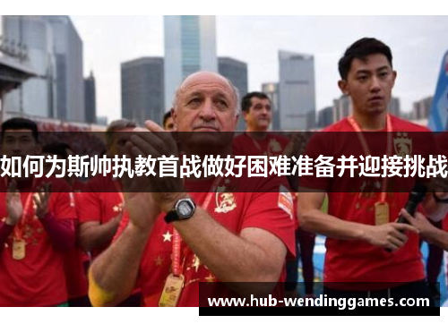 如何为斯帅执教首战做好困难准备并迎接挑战