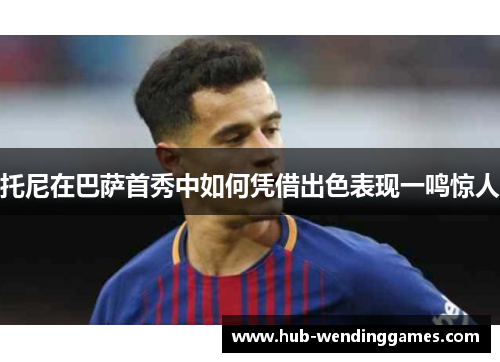 托尼在巴萨首秀中如何凭借出色表现一鸣惊人
