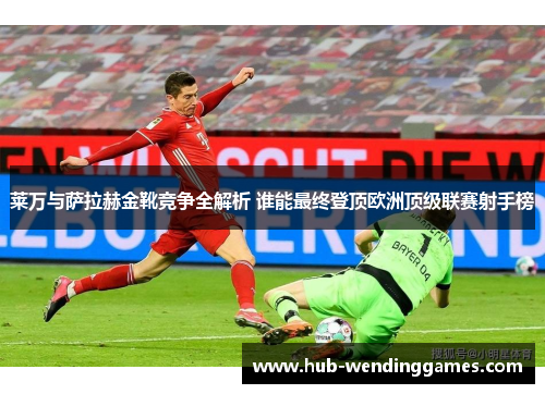 莱万与萨拉赫金靴竞争全解析 谁能最终登顶欧洲顶级联赛射手榜