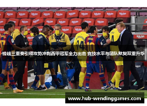 锋线三重奏引领攻势冲刺西甲冠军全力出击 竞技水平与团队默契双重升华