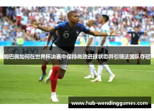 姆巴佩如何在世界杯决赛中保持高效进球状态并引领法国队夺冠