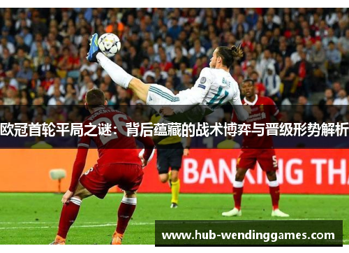 欧冠首轮平局之谜：背后蕴藏的战术博弈与晋级形势解析