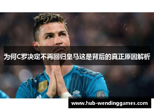 为何C罗决定不再回归皇马这是背后的真正原因解析
