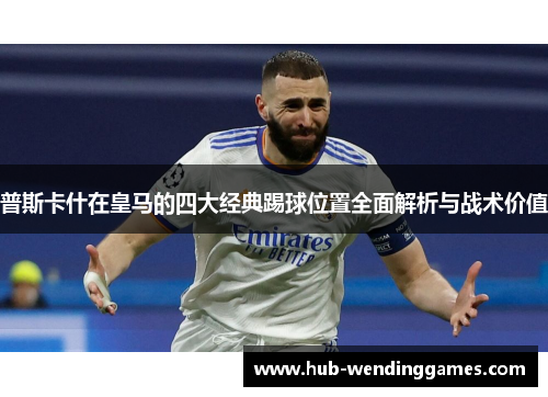 普斯卡什在皇马的四大经典踢球位置全面解析与战术价值 普斯卡什在皇马的四大经典踢球位置全面解析与战术价值