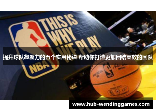 提升球队凝聚力的五个实用秘诀 帮助你打造更加团结高效的团队