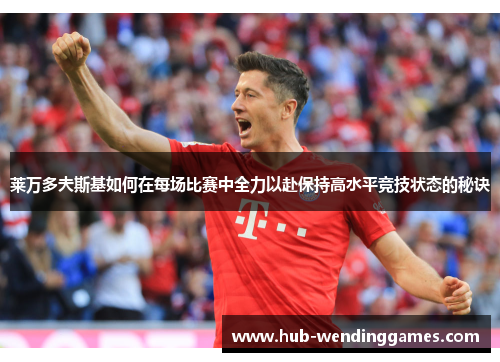 莱万多夫斯基如何在每场比赛中全力以赴保持高水平竞技状态的秘诀