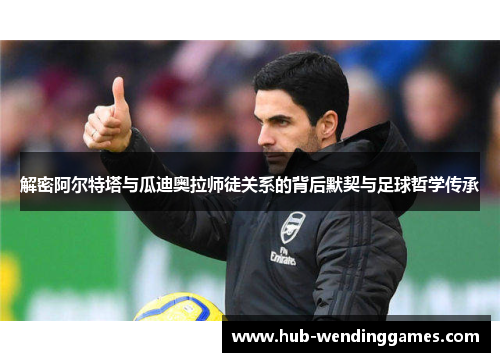 解密阿尔特塔与瓜迪奥拉师徒关系的背后默契与足球哲学传承 解密阿尔特塔与瓜迪奥拉师徒关系的背后默契与足球哲学传承