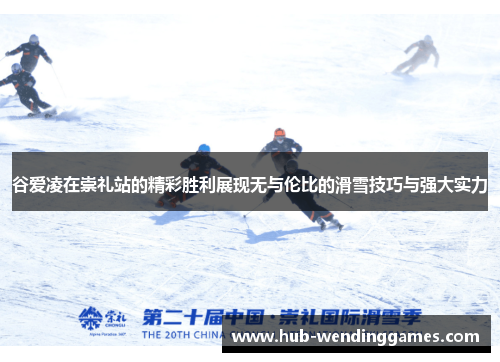 谷爱凌在崇礼站的精彩胜利展现无与伦比的滑雪技巧与强大实力