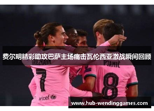 费尔明精彩助攻巴萨主场痛击瓦伦西亚激战瞬间回顾