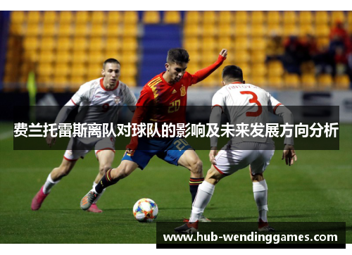 费兰托雷斯离队对球队的影响及未来发展方向分析 费兰托雷斯离队对球队的影响及未来发展方向分析