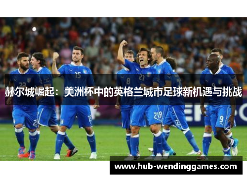 赫尔城崛起：美洲杯中的英格兰城市足球新机遇与挑战