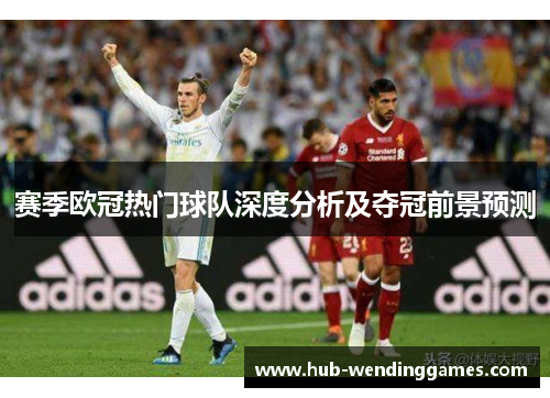 赛季欧冠热门球队深度分析及夺冠前景预测