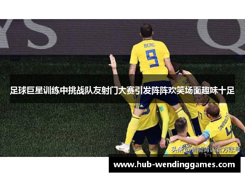 足球巨星训练中挑战队友射门大赛引发阵阵欢笑场面趣味十足 足球巨星训练中挑战队友射门大赛引发阵阵欢笑场面趣味十足