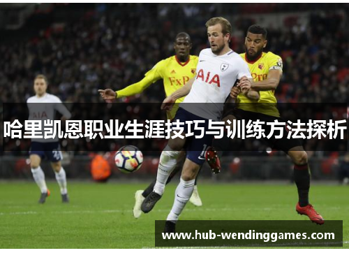 哈里凯恩职业生涯技巧与训练方法探析 哈里凯恩职业生涯技巧与训练方法探析