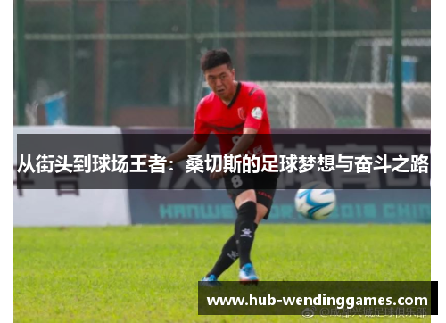 从街头到球场王者:桑切斯的足球梦想与奋斗之路 从街头到球场王者:桑切斯的足球梦想与奋斗之路