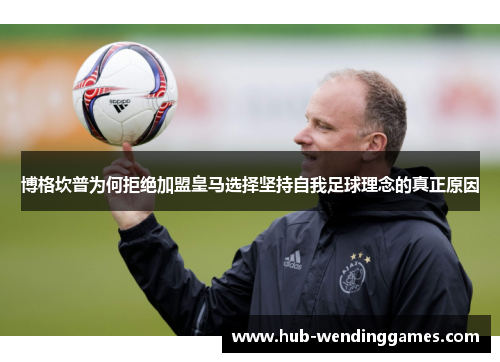 博格坎普为何拒绝加盟皇马选择坚持自我足球理念的真正原因 博格坎普为何拒绝加盟皇马选择坚持自我足球理念的真正原因
