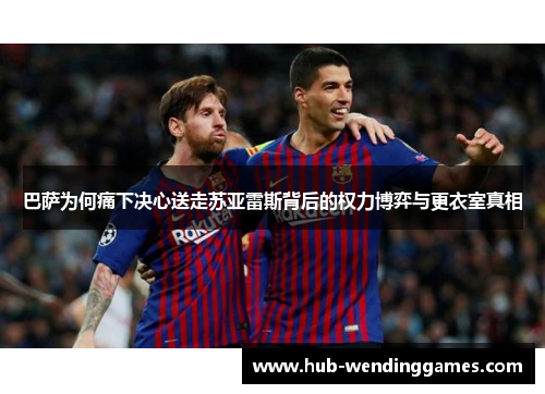 巴萨为何痛下决心送走苏亚雷斯背后的权力博弈与更衣室真相