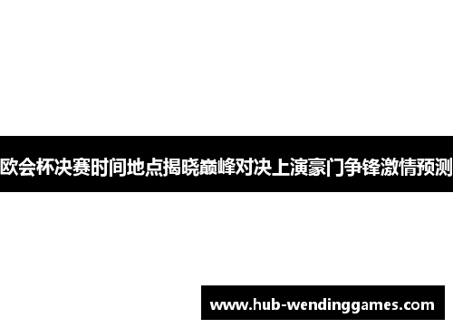 欧会杯决赛时间地点揭晓巅峰对决上演豪门争锋激情预测