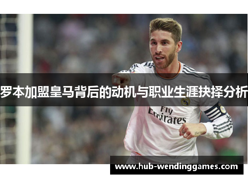 罗本加盟皇马背后的动机与职业生涯抉择分析 罗本加盟皇马背后的动机与职业生涯抉择分析
