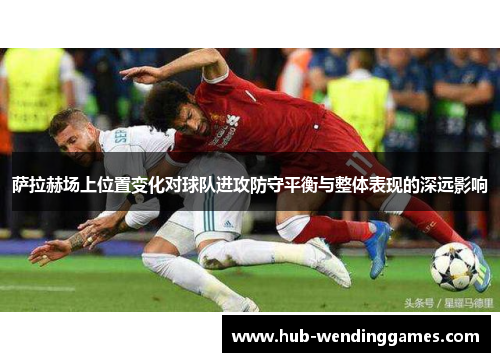 萨拉赫场上位置变化对球队进攻防守平衡与整体表现的深远影响
