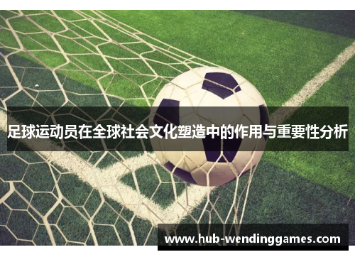 足球运动员在全球社会文化塑造中的作用与重要性分析 足球运动员在全球社会文化塑造中的作用与重要性分析