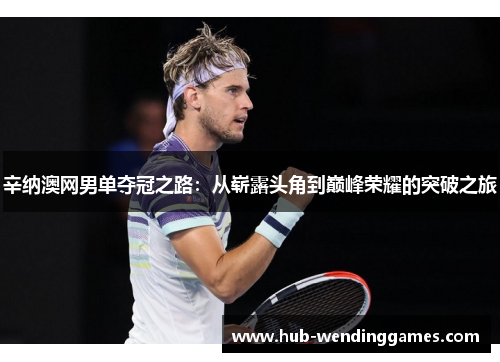 辛纳澳网男单夺冠之路:从崭露头角到巅峰荣耀的突破之旅 辛纳澳网男单夺冠之路:从崭露头角到巅峰荣耀的突破之旅