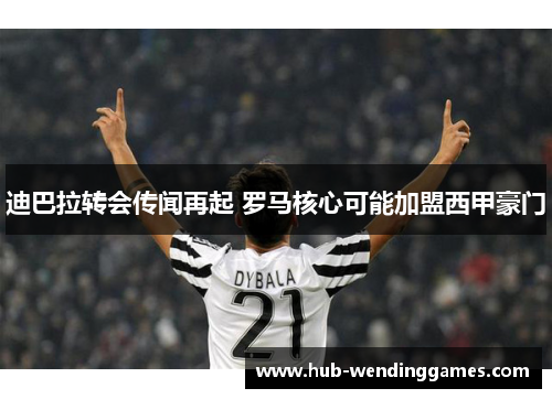 迪巴拉转会传闻再起 罗马核心可能加盟西甲豪门