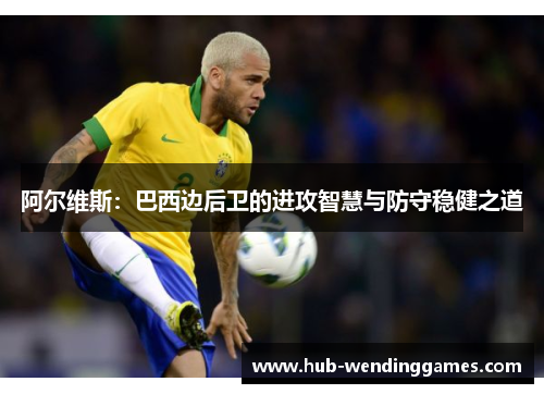 阿尔维斯：巴西边后卫的进攻智慧与防守稳健之道