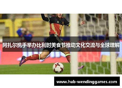 阿扎尔携手举办比利时美食节推动文化交流与全球理解