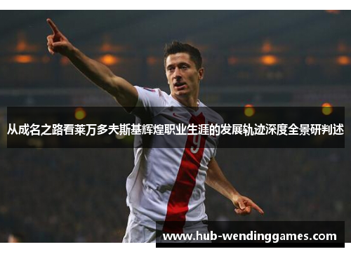 从成名之路看莱万多夫斯基辉煌职业生涯的发展轨迹深度全景研判述