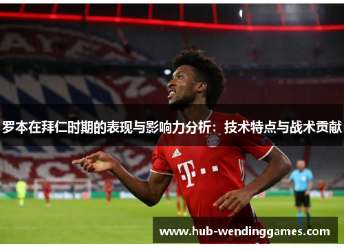 罗本在拜仁时期的表现与影响力分析：技术特点与战术贡献