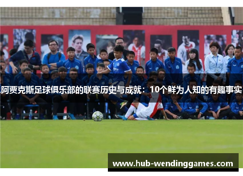 阿贾克斯足球俱乐部的联赛历史与成就:10个鲜为人知的有趣事实 阿贾克斯足球俱乐部的联赛历史与成就:10个鲜为人知的有趣事实