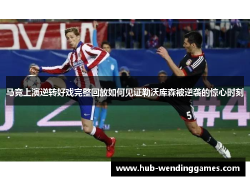 马竞上演逆转好戏完整回放如何见证勒沃库森被逆袭的惊心时刻