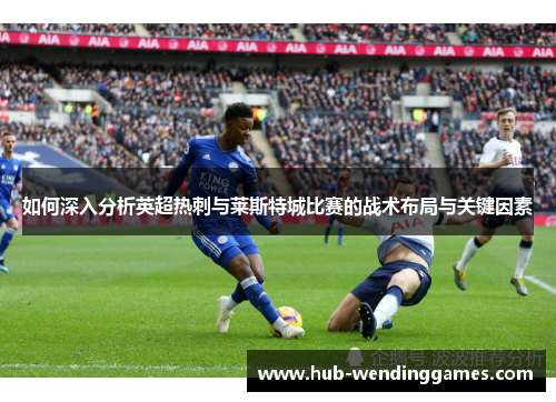 如何深入分析英超热刺与莱斯特城比赛的战术布局与关键因素