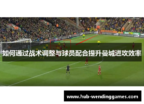 如何通过战术调整与球员配合提升曼城进攻效率