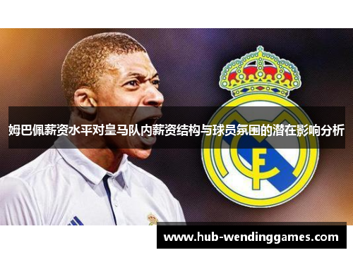 姆巴佩薪资水平对皇马队内薪资结构与球员氛围的潜在影响分析 姆巴佩薪资水平对皇马队内薪资结构与球员氛围的潜在影响分析