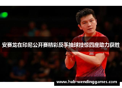安赛龙在印尼公开赛精彩反手抽球技惊四座助力获胜