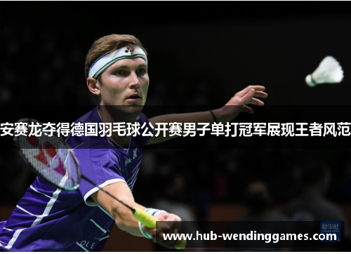 安赛龙夺得德国羽毛球公开赛男子单打冠军展现王者风范