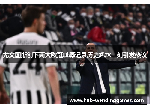 尤文图斯创下两大欧冠耻辱记录历史尴尬一刻引发热议