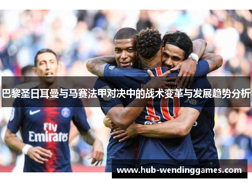 巴黎圣日耳曼与马赛法甲对决中的战术变革与发展趋势分析