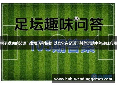 帽子戏法的起源与发展历程探秘 以及它在足球与其他运动中的趣味应用