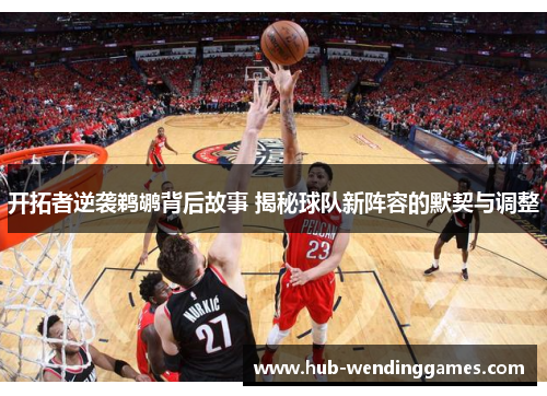 开拓者逆袭鹈鹕背后故事 揭秘球队新阵容的默契与调整
