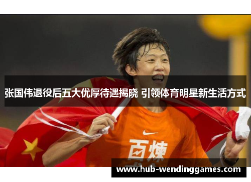 张国伟退役后五大优厚待遇揭晓 引领体育明星新生活方式