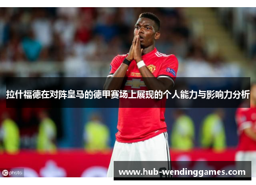 拉什福德在对阵皇马的德甲赛场上展现的个人能力与影响力分析