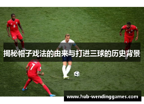 揭秘帽子戏法的由来与打进三球的历史背景