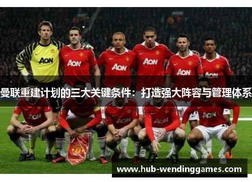 曼联重建计划的三大关键条件：打造强大阵容与管理体系