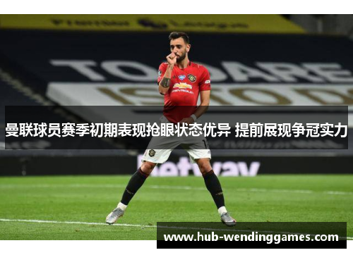曼联球员赛季初期表现抢眼状态优异 提前展现争冠实力