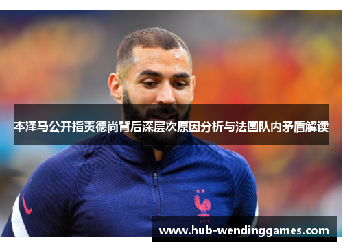 本泽马公开指责德尚背后深层次原因分析与法国队内矛盾解读